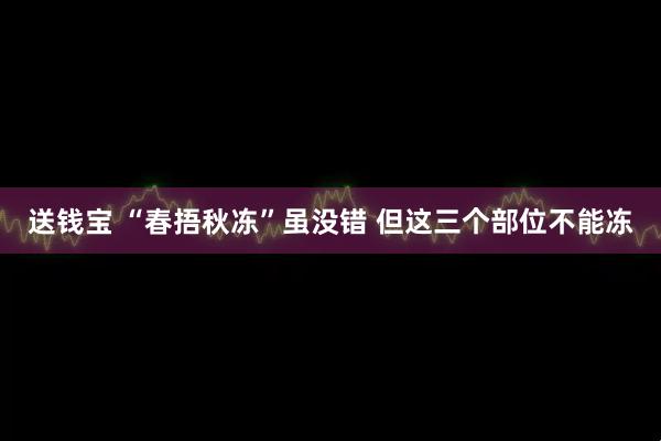 送钱宝 “春捂秋冻”虽没错 但这三个部位不能冻