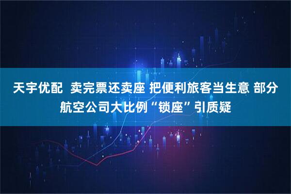 天宇优配  卖完票还卖座 把便利旅客当生意 部分航空公司大比例“锁座”引质疑