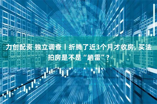 力创配资 独立调查丨折腾了近3个月才收房, 买法拍房是不是“趟雷”?