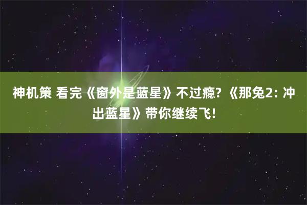 神机策 看完《窗外是蓝星》不过瘾? 《那兔2: 冲出蓝星》带你继续飞!