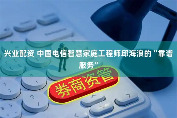 兴业配资 中国电信智慧家庭工程师邱海浪的“靠谱服务”
