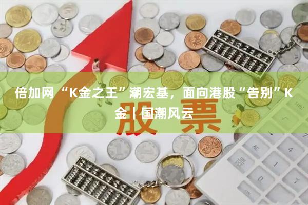 倍加网 “K金之王”潮宏基，面向港股“告别”K金｜国潮风云