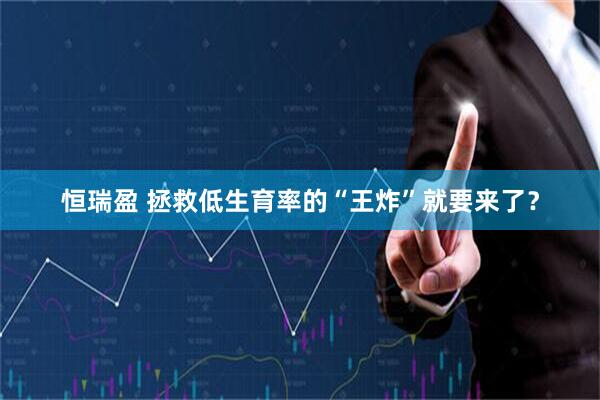 恒瑞盈 拯救低生育率的“王炸”就要来了？