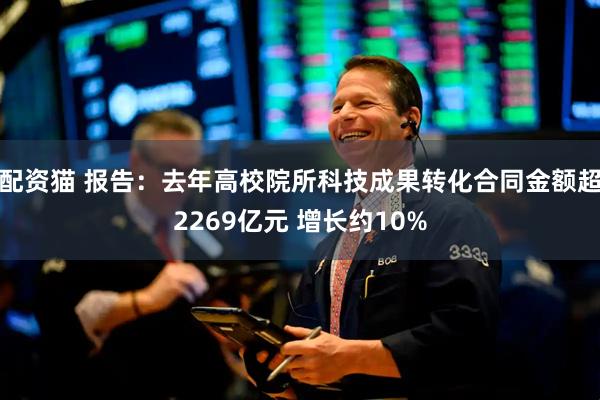 配资猫 报告：去年高校院所科技成果转化合同金额超2269亿元 增长约10%