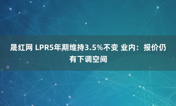 晟红网 LPR5年期维持3.5%不变 业内：报价仍有下调空间