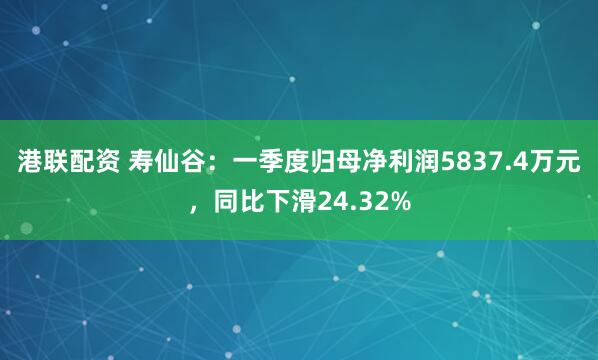 港联配资 寿仙谷：一季度归母净利润5837.4万元，同比下滑24.32%
