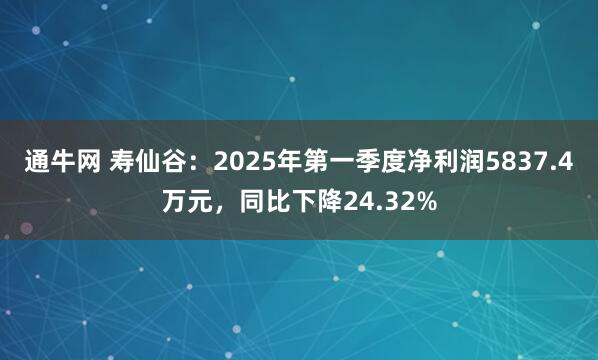 通牛网 寿仙谷：2025年第一季度净利润5837.4万元，同比下降24.32%