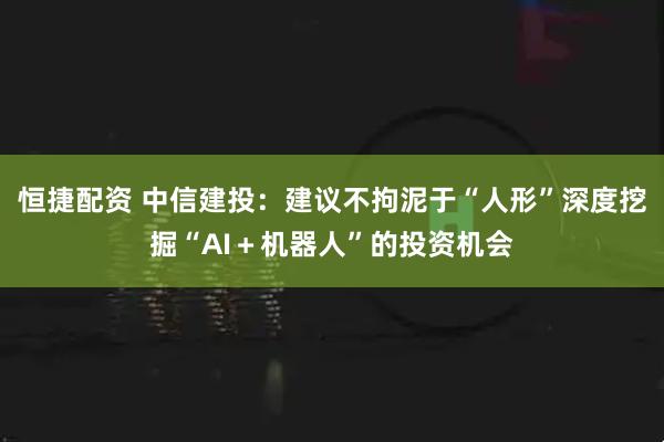 恒捷配资 中信建投：建议不拘泥于“人形”深度挖掘“AI＋机器人”的投资机会