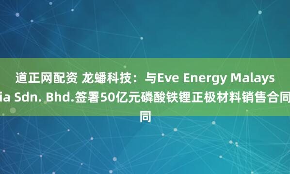 道正网配资 龙蟠科技：与Eve Energy Malaysia Sdn. Bhd.签署50亿元磷酸铁锂正极材料销售合同