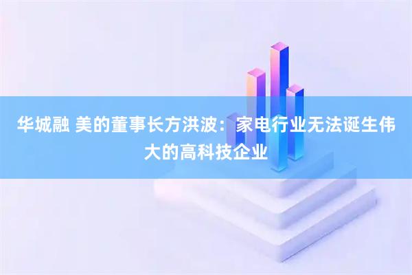 华城融 美的董事长方洪波：家电行业无法诞生伟大的高科技企业