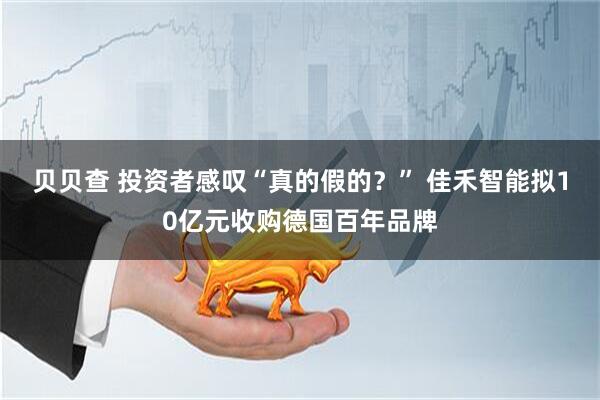 贝贝查 投资者感叹“真的假的？” 佳禾智能拟10亿元收购德国百年品牌