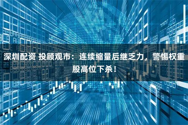 深圳配资 投顾观市：连续缩量后继乏力，警惕权重股高位下杀！