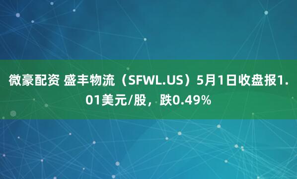 微豪配资 盛丰物流（SFWL.US）5月1日收盘报1.01美元/股，跌0.49%