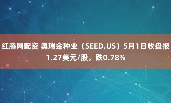 红腾网配资 奥瑞金种业（SEED.US）5月1日收盘报1.27美元/股，跌0.78%