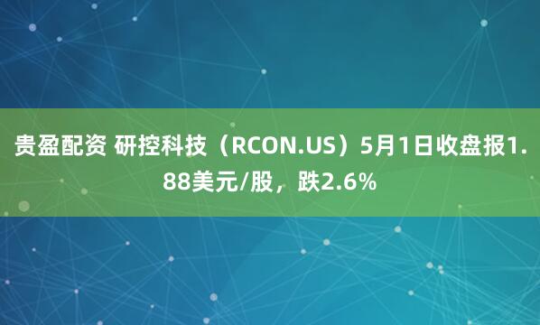 贵盈配资 研控科技（RCON.US）5月1日收盘报1.88美元/股，跌2.6%