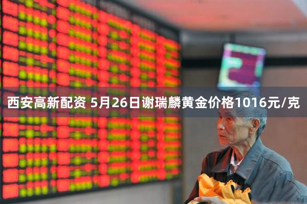 西安高新配资 5月26日谢瑞麟黄金价格1016元/克