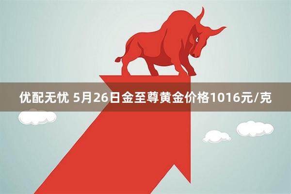 优配无忧 5月26日金至尊黄金价格1016元/克