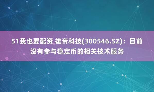 51我也要配资 雄帝科技(300546.SZ)：目前没有参与稳定币的相关技术服务