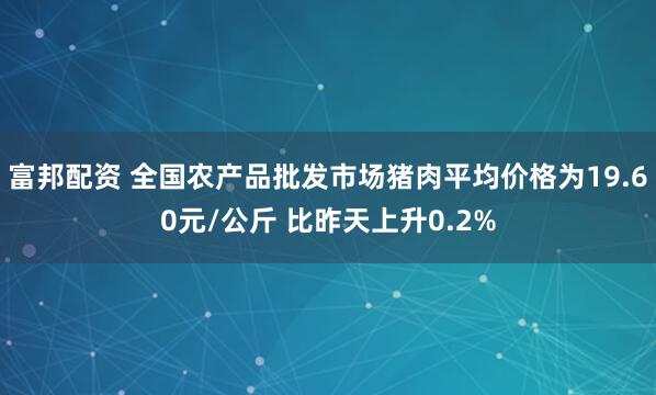 富邦配资 全国农产品批发市场猪肉平均价格为19.60元/公斤 比昨天上升0.2%