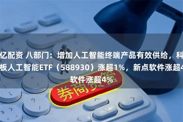 亿配资 八部门：增加人工智能终端产品有效供给，科创板人工智能ETF（588930）涨超1%，新点软件涨超4%