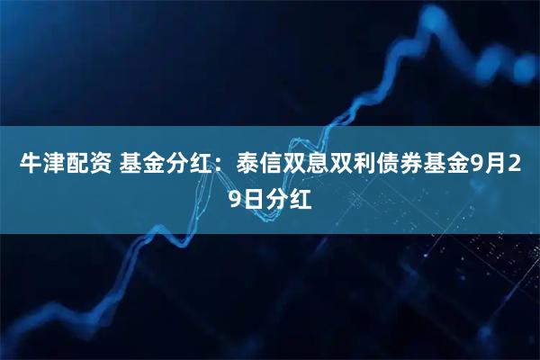 牛津配资 基金分红：泰信双息双利债券基金9月29日分红