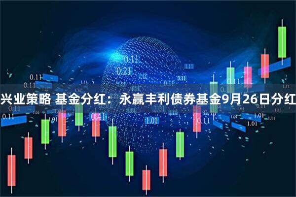 兴业策略 基金分红：永赢丰利债券基金9月26日分红