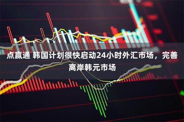 点赢通 韩国计划很快启动24小时外汇市场，完善离岸韩元市场