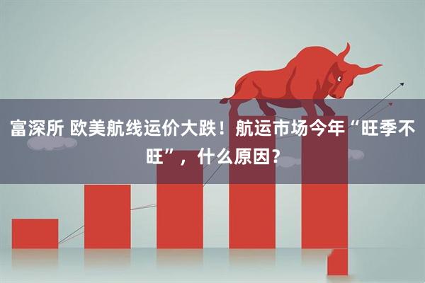富深所 欧美航线运价大跌！航运市场今年“旺季不旺”，什么原因？