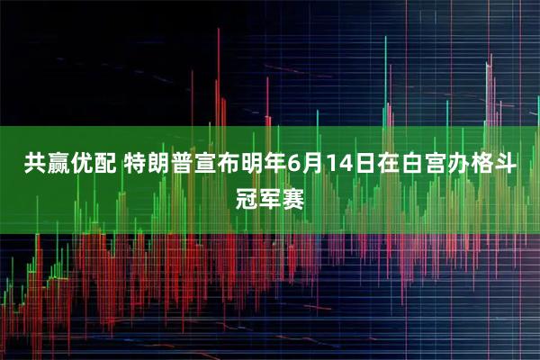 共赢优配 特朗普宣布明年6月14日在白宫办格斗冠军赛