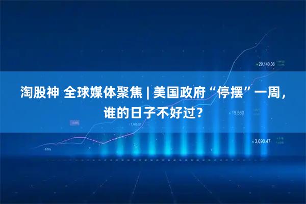 淘股神 全球媒体聚焦 | 美国政府“停摆”一周，谁的日子不好过？