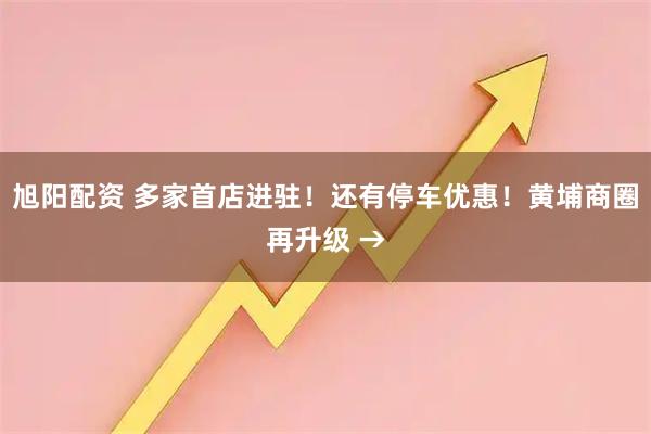 旭阳配资 多家首店进驻！还有停车优惠！黄埔商圈再升级 →