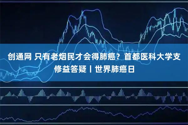 创通网 只有老烟民才会得肺癌？首都医科大学支修益答疑丨世界肺癌日