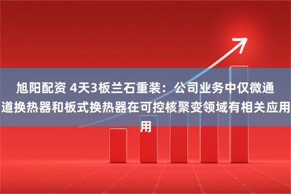 旭阳配资 4天3板兰石重装：公司业务中仅微通道换热器和板式换热器在可控核聚变领域有相关应用