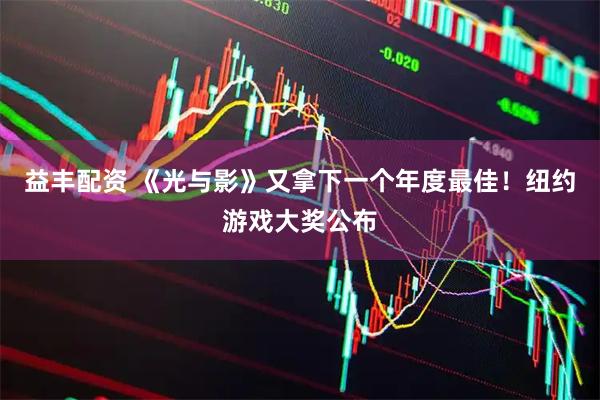 益丰配资 《光与影》又拿下一个年度最佳！纽约游戏大奖公布
