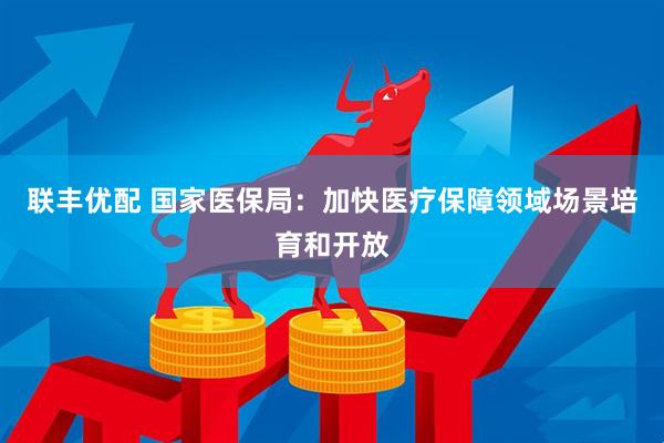 联丰优配 国家医保局：加快医疗保障领域场景培育和开放