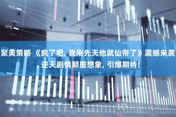 聚美策略 《疯了吧, 我刚先天他就仙帝了》震撼来袭, 逆天剧情颠覆想象, 引爆期待!