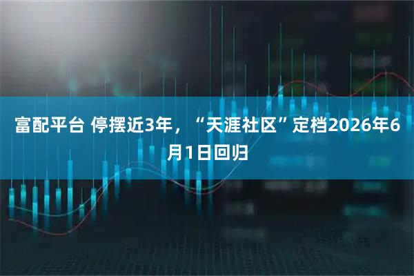 富配平台 停摆近3年，“天涯社区”定档2026年6月1日回归