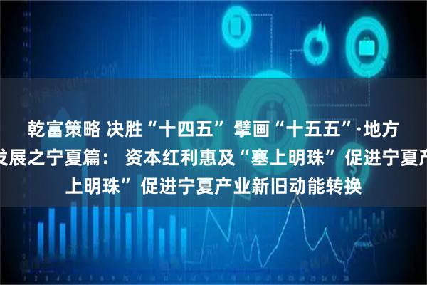 乾富策略 决胜“十四五” 擘画“十五五”·地方资本市场高质量发展之宁夏篇： 资本红利惠及“塞上明珠” 促进宁夏产业新旧动能转换