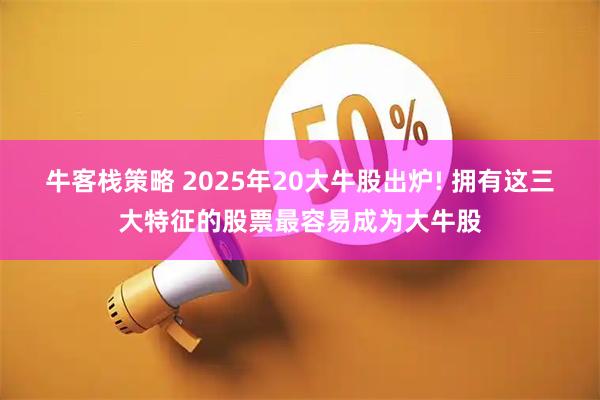 牛客栈策略 2025年20大牛股出炉! 拥有这三大特征的股票最容易成为大牛股