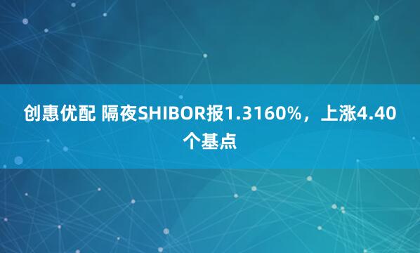 创惠优配 隔夜SHIBOR报1.3160%，上涨4.40个基点