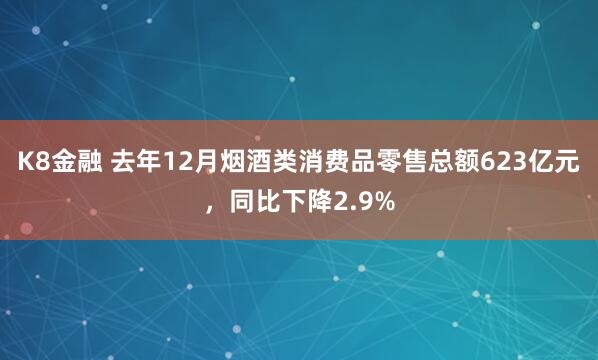K8金融 去年12月烟酒类消费品零售总额623亿元，同比下降2.9%