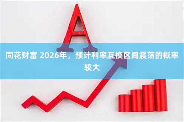 同花财富 2026年，预计利率互换区间震荡的概率较大