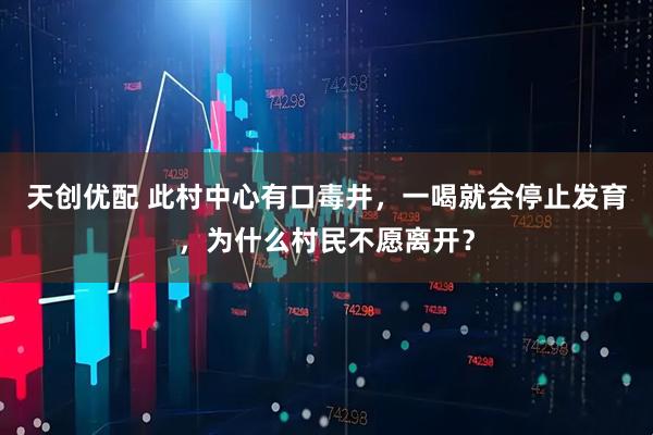 天创优配 此村中心有口毒井，一喝就会停止发育，为什么村民不愿离开？