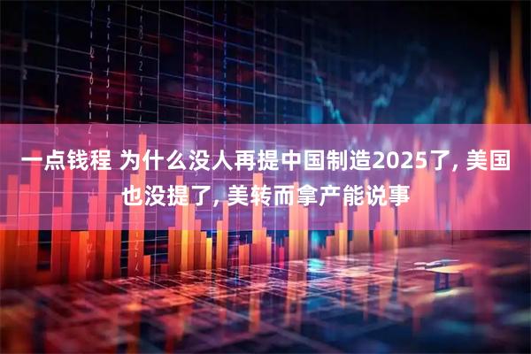 一点钱程 为什么没人再提中国制造2025了, 美国也没提了, 美转而拿产能说事