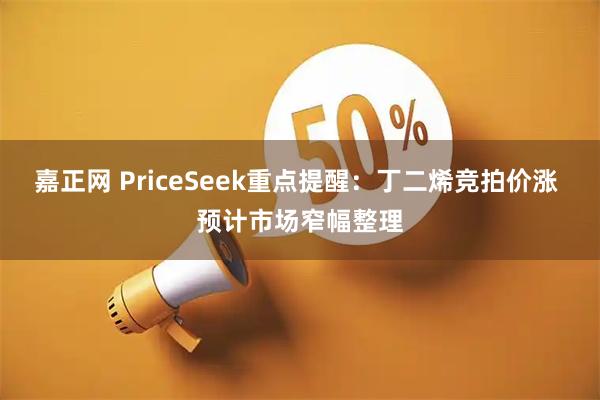 嘉正网 PriceSeek重点提醒：丁二烯竞拍价涨 预计市场窄幅整理