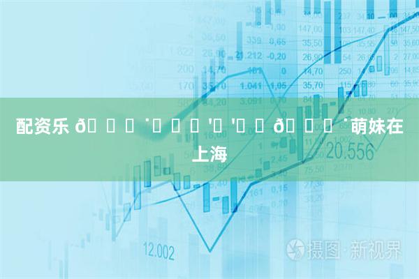 配资乐 𐙚˙⋆ᖰ⌯'▾'⌯ᖳ𐙚˙萌妹在上海