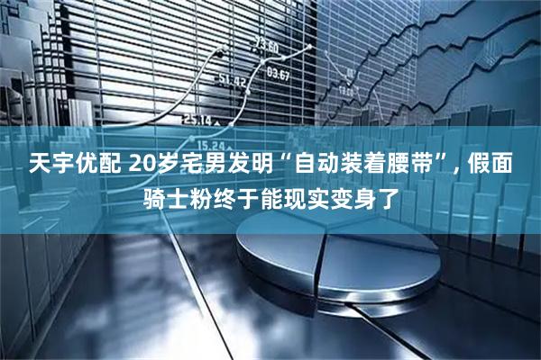 天宇优配 20岁宅男发明“自动装着腰带”, 假面骑士粉终于能现实变身了