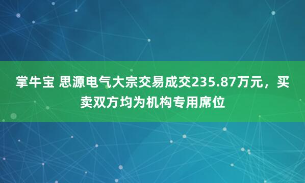 掌牛宝 思源电气大宗交易成交235.87万元，买卖双方均为机构专用席位