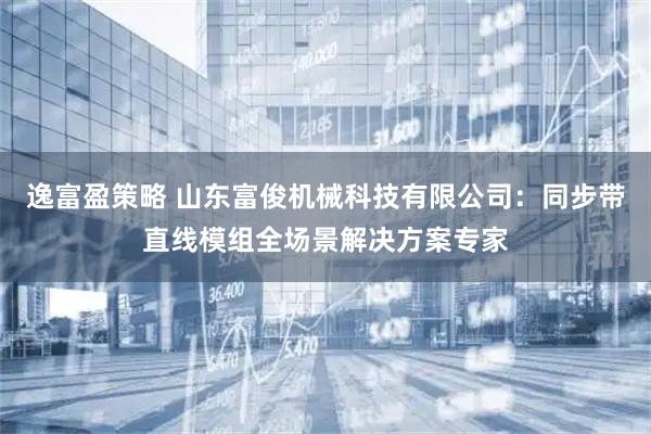 逸富盈策略 山东富俊机械科技有限公司：同步带直线模组全场景解决方案专家