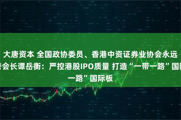 大唐资本 全国政协委员、香港中资证券业协会永远名誉会长谭岳衡：严控港股IPO质量 打造“一带一路”国际板